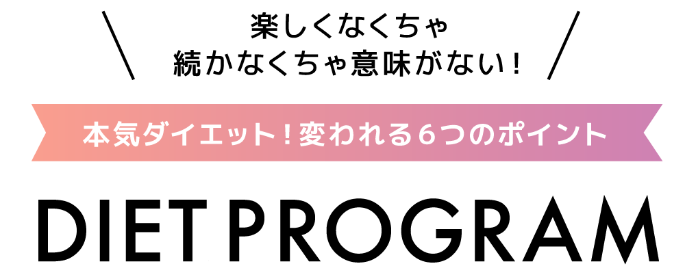 楽しくなくちゃ続かなくちゃ意味がない！本気ダイエット！変われる６つのポイント DIET PROGRAM